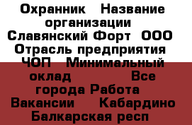 Охранник › Название организации ­ Славянский Форт, ООО › Отрасль предприятия ­ ЧОП › Минимальный оклад ­ 27 000 - Все города Работа » Вакансии   . Кабардино-Балкарская респ.